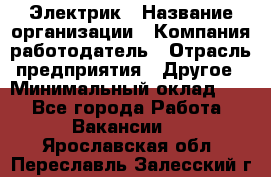 Электрик › Название организации ­ Компания-работодатель › Отрасль предприятия ­ Другое › Минимальный оклад ­ 1 - Все города Работа » Вакансии   . Ярославская обл.,Переславль-Залесский г.